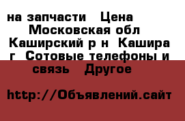 nokia5530 на запчасти › Цена ­ 100 - Московская обл., Каширский р-н, Кашира г. Сотовые телефоны и связь » Другое   